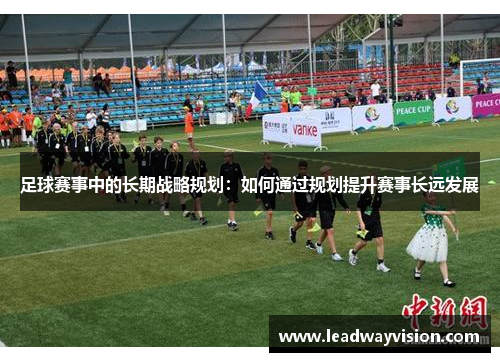 足球赛事中的长期战略规划：如何通过规划提升赛事长远发展