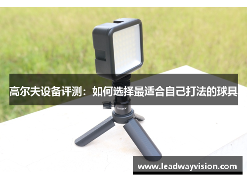 高尔夫设备评测：如何选择最适合自己打法的球具