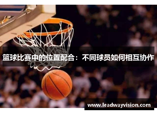 篮球比赛中的位置配合：不同球员如何相互协作